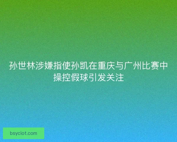 孙世林涉嫌指使孙凯在重庆与广州比赛中操控假球引发关注 孙世林涉嫌指使孙凯在重庆与广州比赛中操控假球引发关注