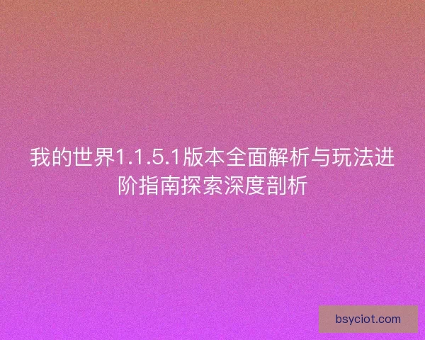 我的世界1.1.5.1版本全面解析与玩法进阶指南探索深度剖析