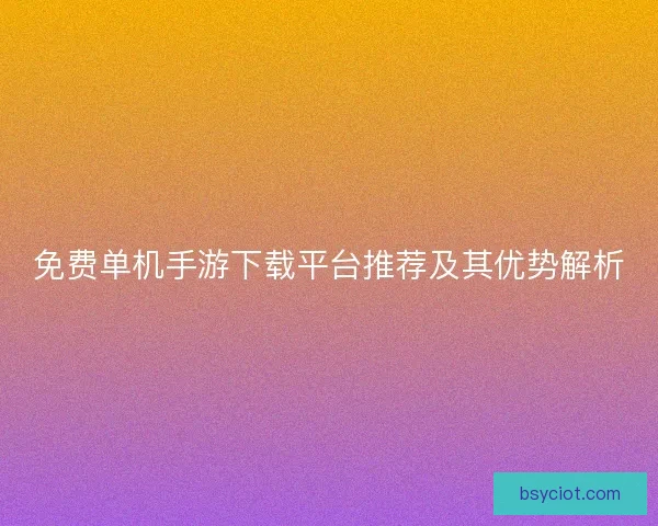 免费单机手游下载平台推荐及其优势解析