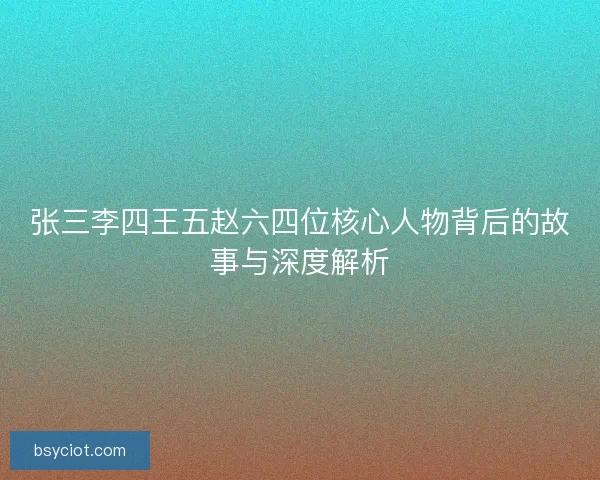 张三李四王五赵六四位核心人物背后的故事与深度解析