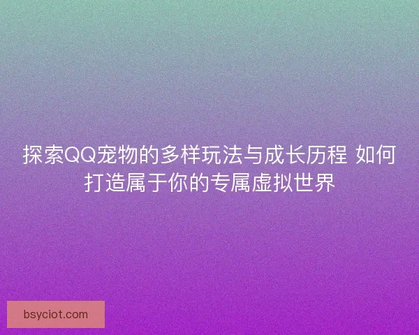 探索QQ宠物的多样玩法与成长历程 如何打造属于你的专属虚拟世界