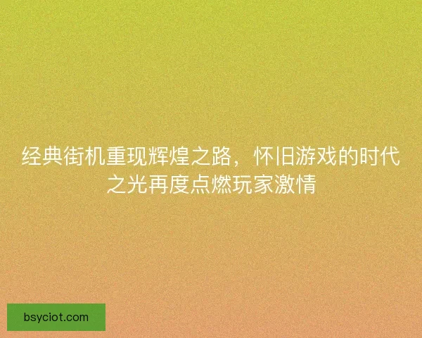 经典街机重现辉煌之路，怀旧游戏的时代之光再度点燃玩家激情
