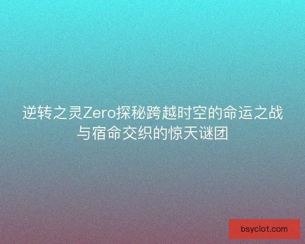 逆转之灵Zero探秘跨越时空的命运之战与宿命交织的惊天谜团