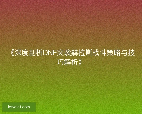 《深度剖析DNF突袭赫拉斯战斗策略与技巧解析》