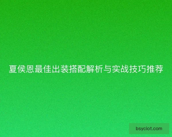 夏侯恩最佳出装搭配解析与实战技巧推荐