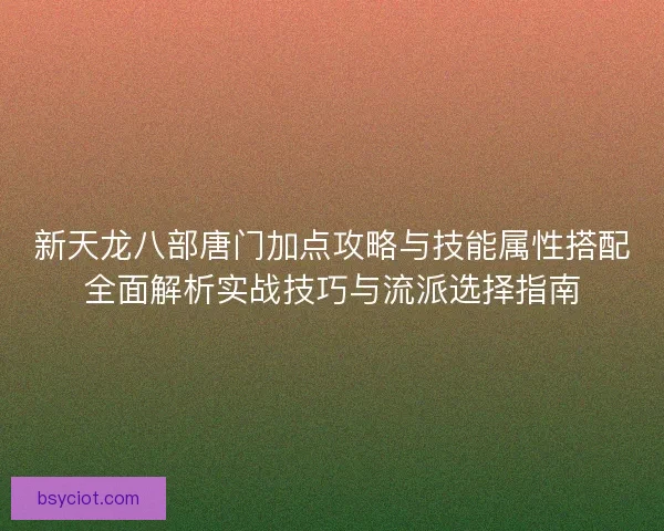 新天龙八部唐门加点攻略与技能属性搭配全面解析实战技巧与流派选择指南