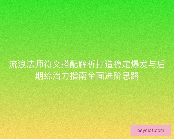 流浪法师符文搭配解析打造稳定爆发与后期统治力指南全面进阶思路