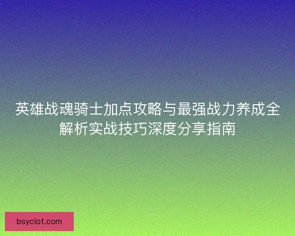 英雄战魂骑士加点攻略与最强战力养成全解析实战技巧深度分享指南 英雄战魂骑士加点攻略与最强战力养成全解析实战技巧深度分享指南