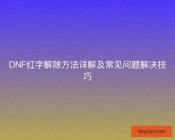 DNF红字解除方法详解及常见问题解决技巧 DNF红字解除方法详解及常见问题解决技巧