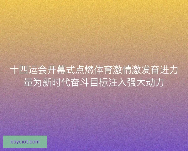 十四运会开幕式点燃体育激情激发奋进力量为新时代奋斗目标注入强大动力