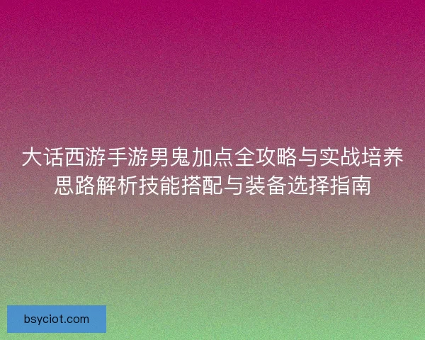 大话西游手游男鬼加点全攻略与实战培养思路解析技能搭配与装备选择指南