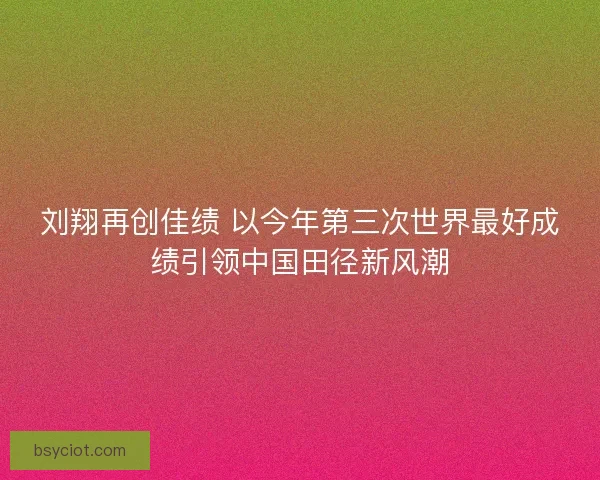 刘翔再创佳绩 以今年第三次世界最好成绩引领中国田径新风潮