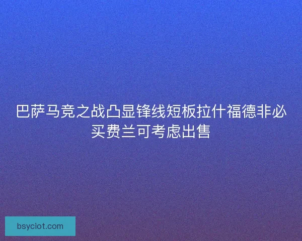 巴萨马竞之战凸显锋线短板拉什福德非必买费兰可考虑出售