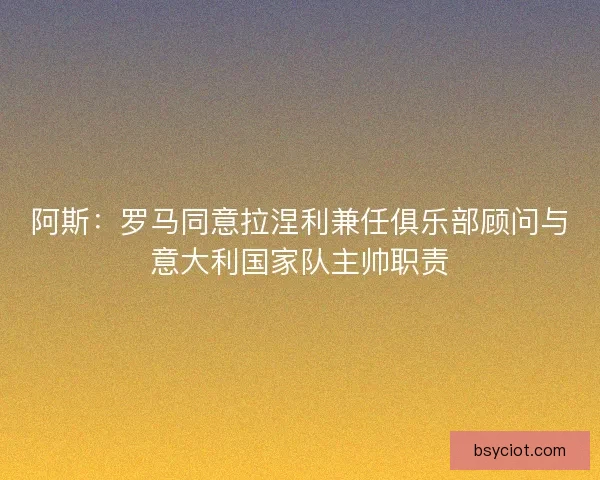 阿斯：罗马同意拉涅利兼任俱乐部顾问与意大利国家队主帅职责