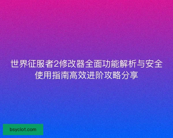 世界征服者2修改器全面功能解析与安全使用指南高效进阶攻略分享