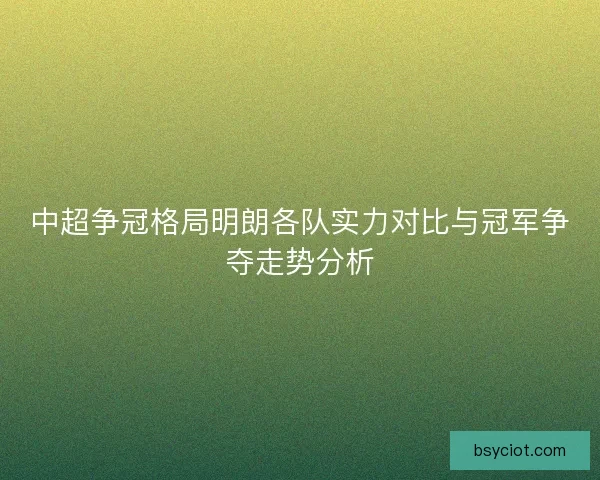 中超争冠格局明朗各队实力对比与冠军争夺走势分析