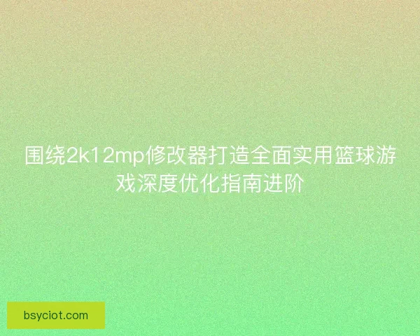 围绕2k12mp修改器打造全面实用篮球游戏深度优化指南进阶