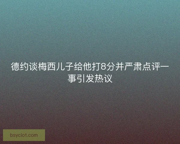 德约谈梅西儿子给他打8分并严肃点评一事引发热议