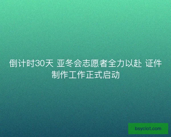 倒计时30天 亚冬会志愿者全力以赴 证件制作工作正式启动