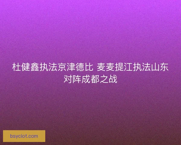 杜健鑫执法京津德比 麦麦提江执法山东对阵成都之战