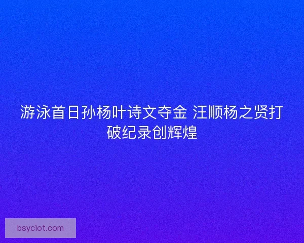 游泳首日孙杨叶诗文夺金 汪顺杨之贤打破纪录创辉煌