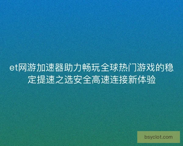 et网游加速器助力畅玩全球热门游戏的稳定提速之选安全高速连接新体验 et网游加速器助力畅玩全球热门游戏的稳定提速之选安全高速连接新体验