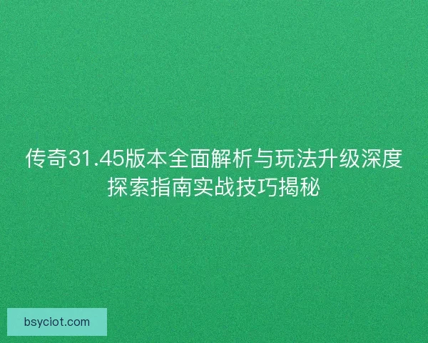 传奇31.45版本全面解析与玩法升级深度探索指南实战技巧揭秘