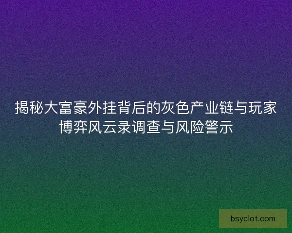 揭秘大富豪外挂背后的灰色产业链与玩家博弈风云录调查与风险警示