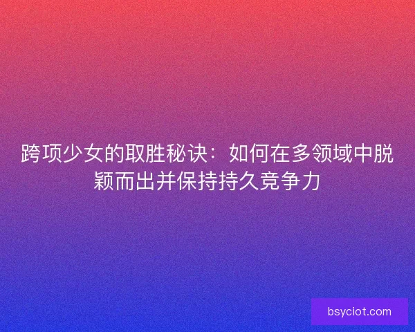 跨项少女的取胜秘诀：如何在多领域中脱颖而出并保持持久竞争力