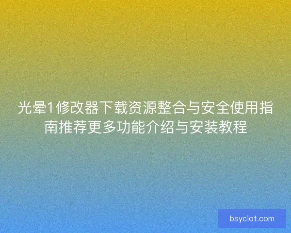 光晕1修改器下载资源整合与安全使用指南推荐更多功能介绍与安装教程