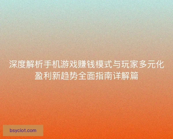 深度解析手机游戏赚钱模式与玩家多元化盈利新趋势全面指南详解篇