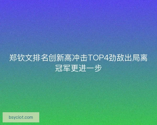 郑钦文排名创新高冲击TOP4劲敌出局离冠军更进一步