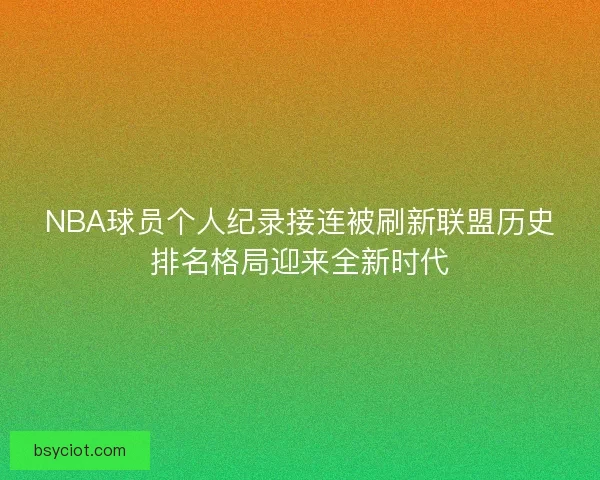 NBA球员个人纪录接连被刷新联盟历史排名格局迎来全新时代