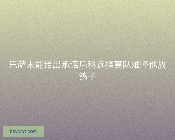 巴萨未能给出承诺尼科选择离队难怪他放鸽子 巴萨未能给出承诺尼科选择离队难怪他放鸽子