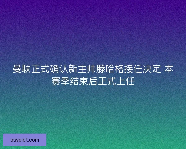 曼联正式确认新主帅滕哈格接任决定 本赛季结束后正式上任 曼联正式确认新主帅滕哈格接任决定 本赛季结束后正式上任