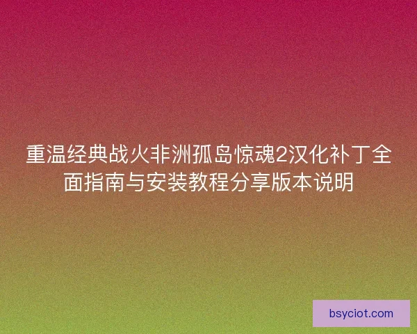 重温经典战火非洲孤岛惊魂2汉化补丁全面指南与安装教程分享版本说明