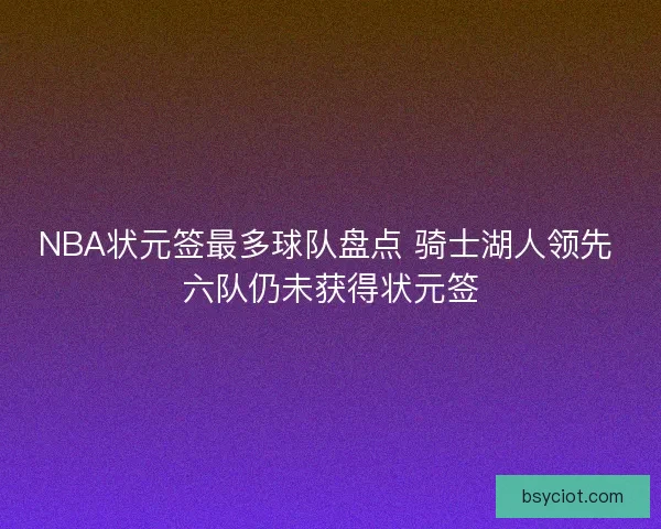 NBA状元签最多球队盘点 骑士湖人领先 六队仍未获得状元签