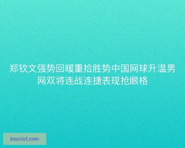 郑钦文强势回暖重拾胜势中国网球升温男网双将连战连捷表现抢眼格