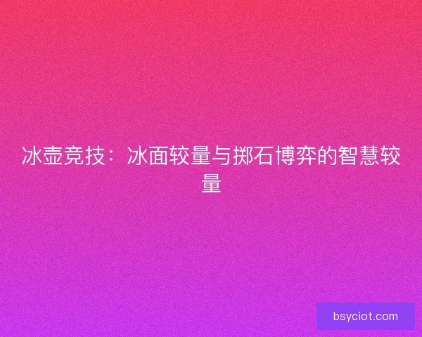 冰壶竞技:冰面较量与掷石博弈的智慧较量 冰壶竞技:冰面较量与掷石博弈的智慧较量