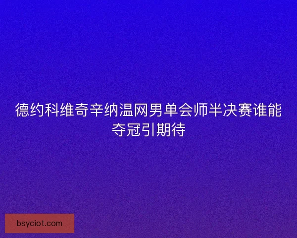 德约科维奇辛纳温网男单会师半决赛谁能夺冠引期待